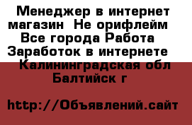 Менеджер в интернет-магазин. Не орифлейм - Все города Работа » Заработок в интернете   . Калининградская обл.,Балтийск г.